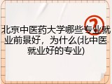 北京中医药大学哪些专业就业前景好，为什么(北中医就业好的专业)