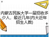 内蒙古民族大学一届招收多少人，最近几年(内大近年招生人数)