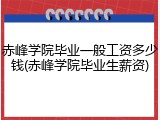 赤峰学院毕业一般工资多少钱(赤峰学院毕业生薪资)