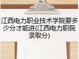 江西电力职业技术学院要多少分才能进(江西电力职院录取分)