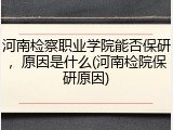 河南检察职业学院能否保研，原因是什么(河南检院保研原因)