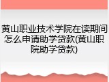 黄山职业技术学院在读期间怎么申请助学贷款(黄山职院助学贷款)