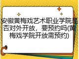 安徽黄梅戏艺术职业学院是否对外开放，要预约吗(黄梅戏学院开放需预约)