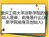 重庆工商大学派斯学院的创始人是谁，前身是什么(派斯学院前身及创始人)