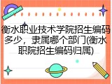 衡水职业技术学院招生编码多少，隶属哪个部门(衡水职院招生编码归属)