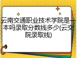 云南交通职业技术学院是一本吗录取分数线多少(云交院录取线)