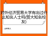 对外经济贸易大学有出过什么知名人士吗(贸大知名校友)