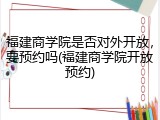 福建商学院是否对外开放，要预约吗(福建商学院开放预约)