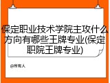 保定职业技术学院主攻什么方向有哪些王牌专业(保定职院王牌专业)