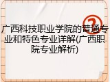 广西科技职业学院的普通专业和特色专业详解(广西职院专业解析)