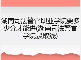 湖南司法警官职业学院要多少分才能进(湖南司法警官学院录取线)