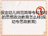 保定幼儿师范高等专科学校的思想政治教育怎么样(保幼专思政教育)
