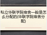 私立华联学院宿舍一般是怎么分配的(华联学院宿舍分配)