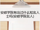 安顺学院有出过什么知名人士吗(安顺学院名人)