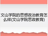 文山学院的思想政治教育怎么样(文山学院思政教育)