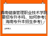 海南健康管理职业技术学院要招专升本吗，如何参考(海南专升本招生参考)