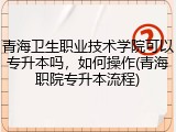 青海卫生职业技术学院可以专升本吗，如何操作(青海职院专升本流程)