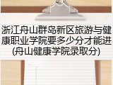 浙江舟山群岛新区旅游与健康职业学院要多少分才能进(舟山健康学院录取分)