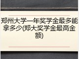 郑州大学一年奖学金最多能拿多少(郑大奖学金最高金额)
