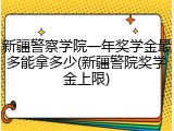 新疆警察学院一年奖学金最多能拿多少(新疆警院奖学金上限)