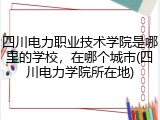 四川电力职业技术学院是哪里的学校，在哪个城市(四川电力学院所在地)