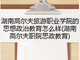 湖南高尔夫旅游职业学院的思想政治教育怎么样(湖南高尔夫职院思政教育)