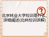北京林业大学校训是什么，详细阐述(北林校训详解)