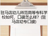 驻马店幼儿师范高等专科学校如何，口碑怎么样？(驻马店幼专口碑)