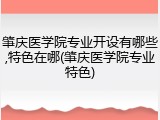 肇庆医学院专业开设有哪些,特色在哪(肇庆医学院专业特色)