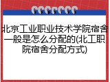北京工业职业技术学院宿舍一般是怎么分配的(北工职院宿舍分配方式)