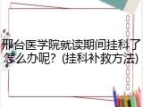 邢台医学院就读期间挂科了怎么办呢？(挂科补救方法)