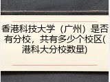 香港科技大学（广州）是否有分校，共有多少个校区(港科大分校数量)