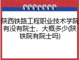 陕西铁路工程职业技术学院有没有院士，大概多少(陕铁院有院士吗)