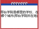 邢台学院是哪里的学校，在哪个城市(邢台学院所在地)