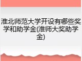 淮北师范大学开设有哪些奖学和助学金(淮师大奖助学金)