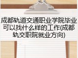 成都轨道交通职业学院毕业可以找什么样的工作(成都轨交职院就业方向)