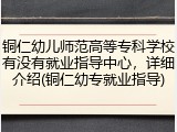 铜仁幼儿师范高等专科学校有没有就业指导中心，详细介绍(铜仁幼专就业指导)