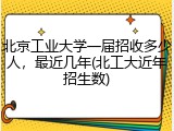 北京工业大学一届招收多少人，最近几年(北工大近年招生数)