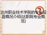 达州职业技术学院的专业设置概况介绍(达职院专业概览)