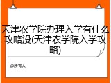 天津农学院办理入学有什么攻略没(天津农学院入学攻略)