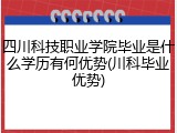 四川科技职业学院毕业是什么学历有何优势(川科毕业优势)