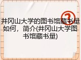 井冈山大学的图书馆藏书量如何，简介(井冈山大学图书馆藏书量)