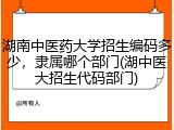 湖南中医药大学招生编码多少，隶属哪个部门(湖中医大招生代码部门)