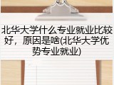 北华大学什么专业就业比较好，原因是啥(北华大学优势专业就业)
