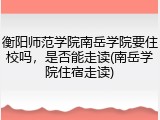 衡阳师范学院南岳学院要住校吗，是否能走读(南岳学院住宿走读)