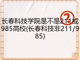 长春科技学院是不是211或985高校(长春科技非211/985)