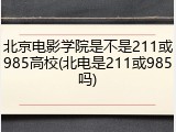 北京电影学院是不是211或985高校(北电是211或985吗)