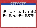 内蒙古大学一般什么时候放寒暑假(内大寒暑假时间)
