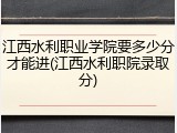 江西水利职业学院要多少分才能进(江西水利职院录取分)