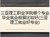 三亚理工职业学院哪个专业毕业就业前景比较好(三亚理工就业好专业)